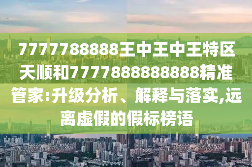 7777788888王中王中王特區天順和7777888888888精準管家:升級分析、解釋與落實,遠離虛假的假標榜語